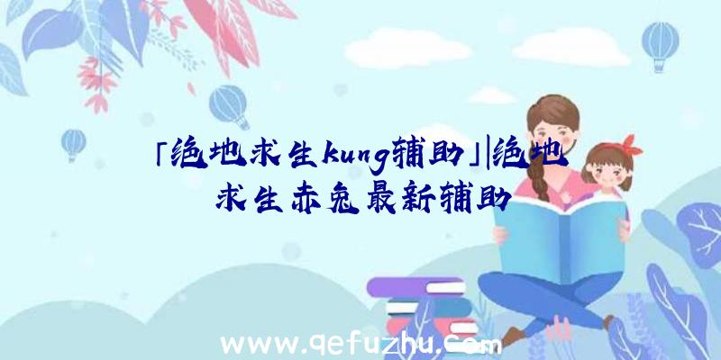 「绝地求生kung辅助」|绝地求生赤兔最新辅助